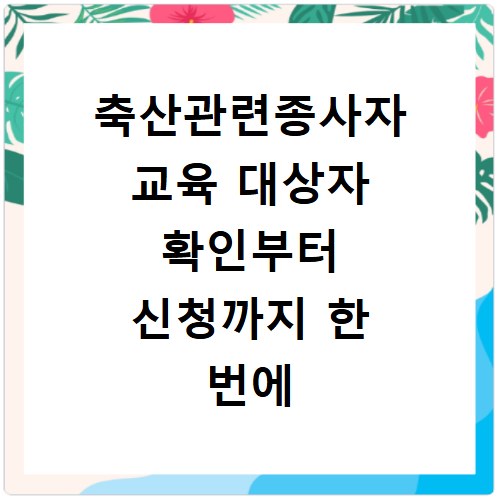 축산관련종사자 교육 대상자 확인부터 신청까지 한 번에 끝내기