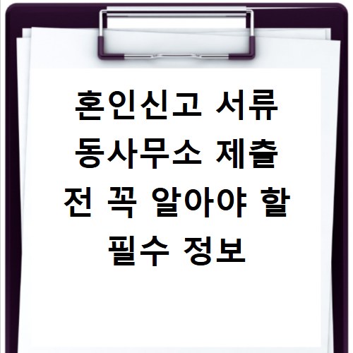 혼인신고 서류 동사무소 제출 전 꼭 알아야 할 필수 정보