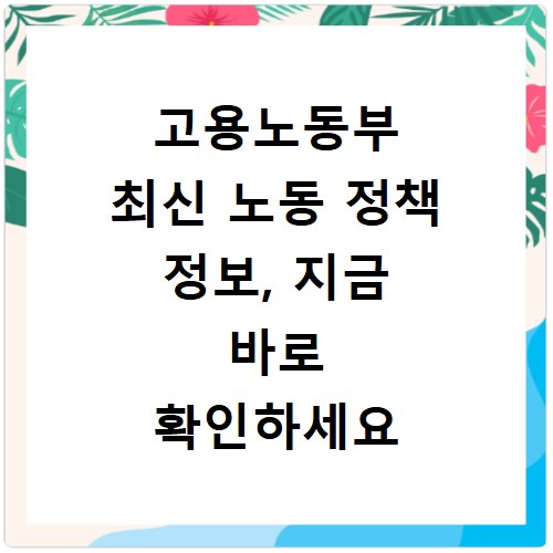 고용노동부 최신 노동 정책 정보, 지금 바로 확인하세요