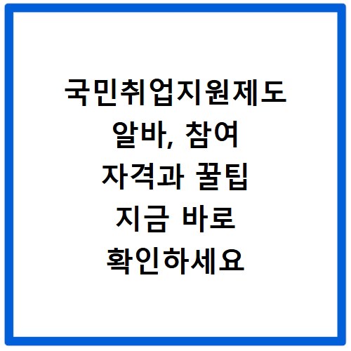 국민취업지원제도 알바, 참여 자격과 꿀팁 지금 바로 확인하세요