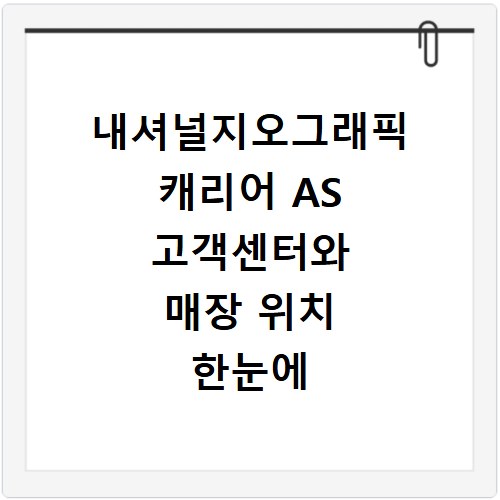 내셔널지오그래픽 캐리어 AS 고객센터와 매장 위치 한눈에 보기