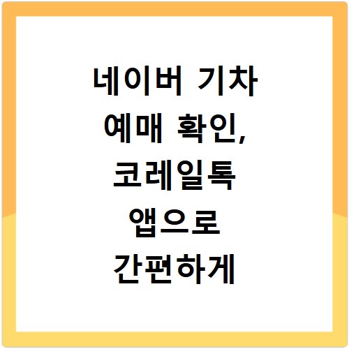 네이버 기차 예매 확인, 코레일톡 앱으로 간편하게 이용하는 방법