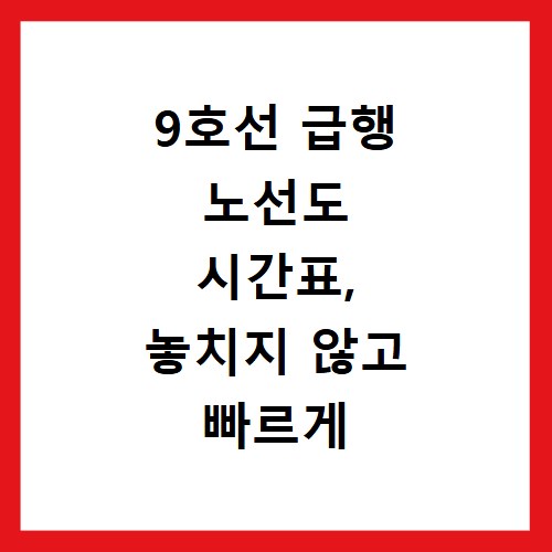 9호선 급행 노선도 시간표, 놓치지 않고 빠르게 확인하는 법