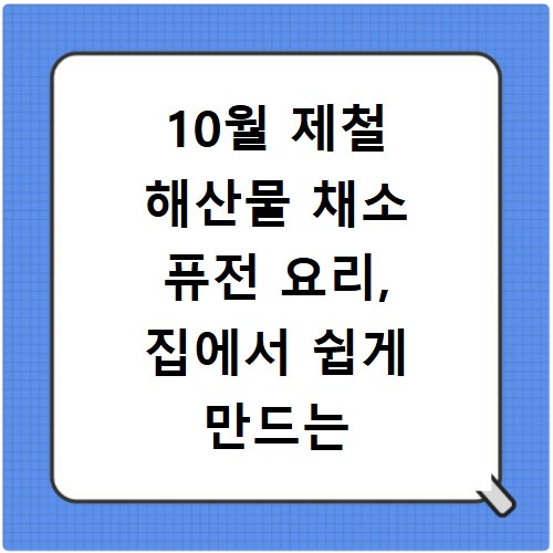 10월 제철 해산물 채소 퓨전 요리, 집에서 쉽게 만드는 비법