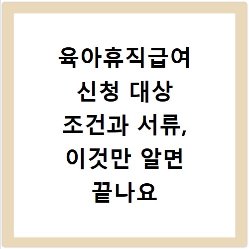 육아휴직급여 신청 대상 조건과 서류, 이것만 알면 끝나요
