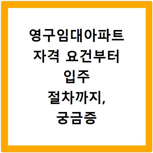 영구임대아파트 자격 요건부터 입주 절차까지, 궁금증 해결해 드립니다