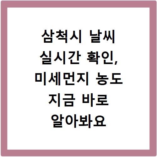 삼척시 날씨 실시간 확인, 미세먼지 농도 지금 바로 알아봐요