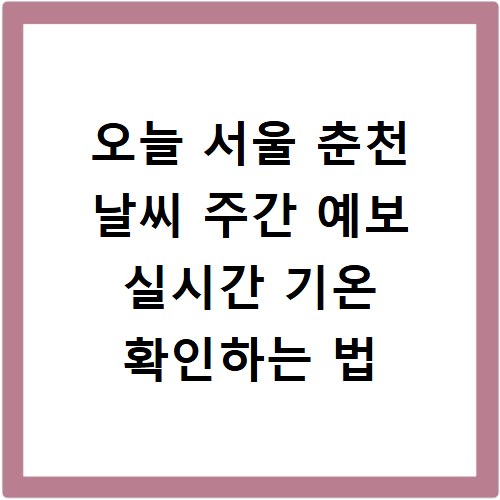 오늘 서울 춘천 날씨 주간 예보 실시간 기온 확인하는 법