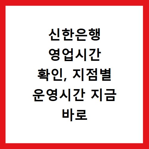 신한은행 영업시간 확인, 지점별 운영시간 지금 바로 알아보세요