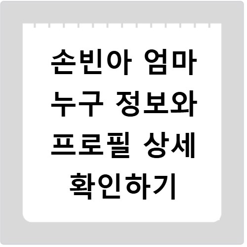 손빈아 엄마 누구 정보와 프로필 상세 확인하기
