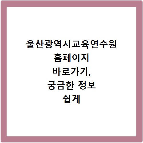 울산광역시교육연수원 홈페이지 바로가기, 궁금한 정보 쉽게 찾기