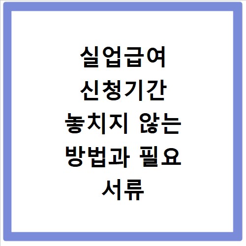 실업급여 신청기간 놓치지 않는 방법과 필요 서류 확인하기