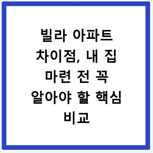 빌라 아파트 차이점, 내 집 마련 전 꼭 알아야 할 핵심 비교