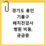 경기도 용인 기흥구 배치전검사 병원 비용, 궁금증 바로 해결해요