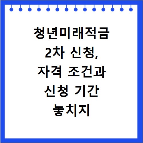 청년미래적금 2차 신청, 자격 조건과 신청 기간 놓치지 마세요