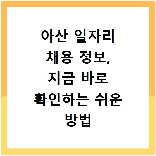 아산 일자리 채용 정보, 지금 바로 확인하는 쉬운 방법