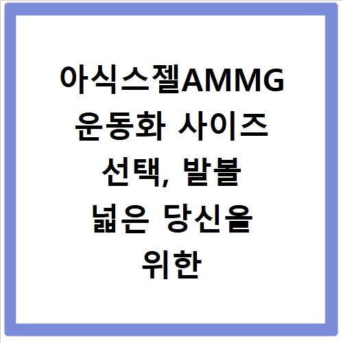 아식스젤AMMG 운동화 사이즈 선택, 발볼 넓은 당신을 위한 꿀팁