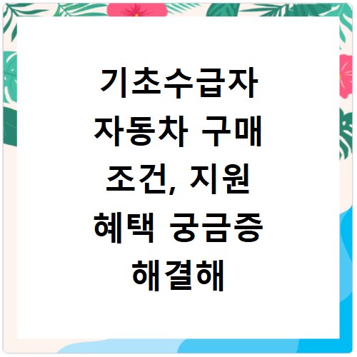 기초수급자 자동차 구매 조건, 지원 혜택 궁금증 해결해 드립니다