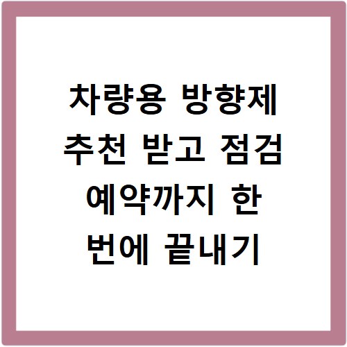 차량용 방향제 추천 받고 점검 예약까지 한 번에 끝내기