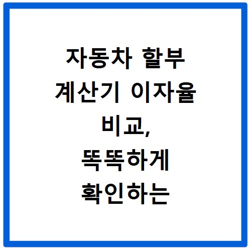 자동차 할부 계산기 이자율 비교, 똑똑하게 확인하는 법