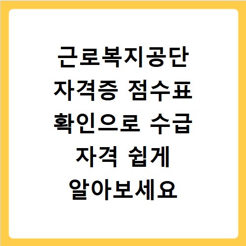 근로복지공단 자격증 점수표 확인으로 수급 자격 쉽게 알아보세요