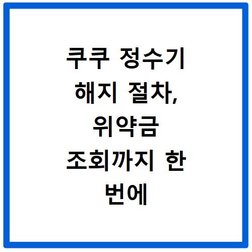 쿠쿠 정수기 해지 절차, 위약금 조회까지 한 번에 해결하는 방법