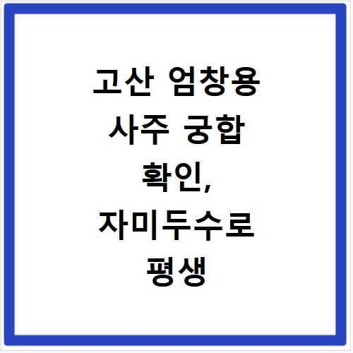 고산 엄창용 사주 궁합 확인, 자미두수로 평생 운세와 재물운까지