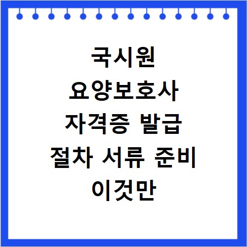 국시원 요양보호사 자격증 발급 절차 서류 준비 이것만 알면 끝