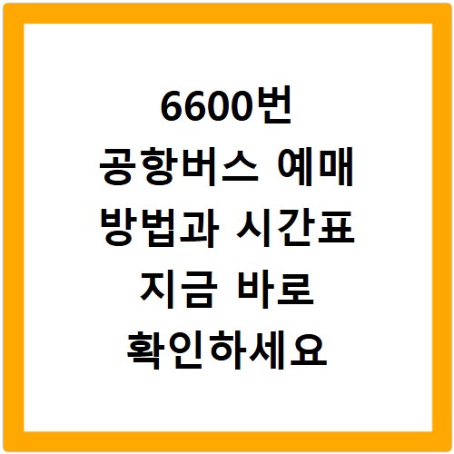 6600번 공항버스 예매 방법과 시간표 지금 바로 확인하세요
