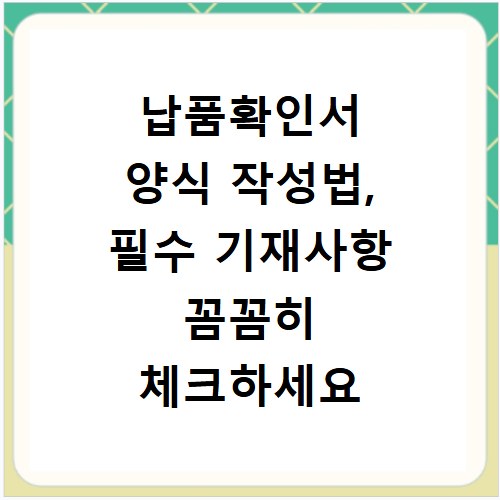 납품확인서 양식 작성법, 필수 기재사항 꼼꼼히 체크하세요
