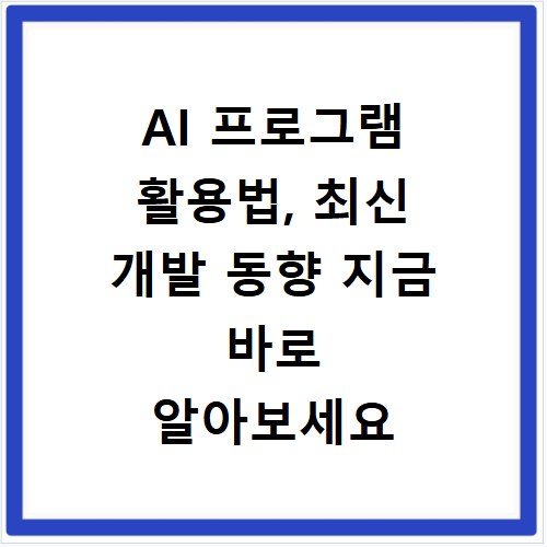 AI 프로그램 활용법, 최신 개발 동향 지금 바로 알아보세요