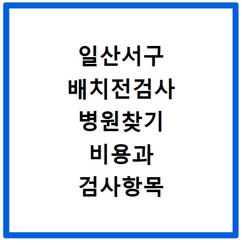 일산서구 배치전검사 병원찾기 비용과 검사항목