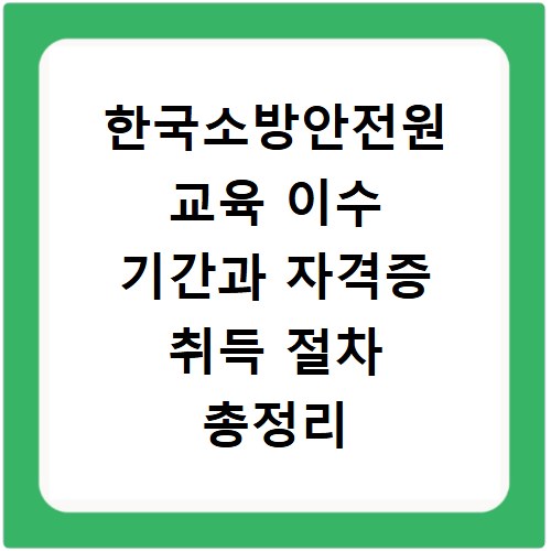 한국소방안전원 교육 이수 기간과 자격증 취득 절차 총정리