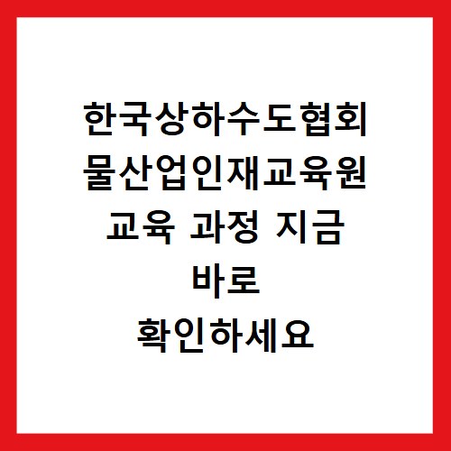 한국상하수도협회 물산업인재교육원 교육 과정 지금 바로 확인하세요