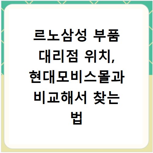 르노삼성 부품 대리점 위치, 현대모비스몰과 비교해서 찾는 법