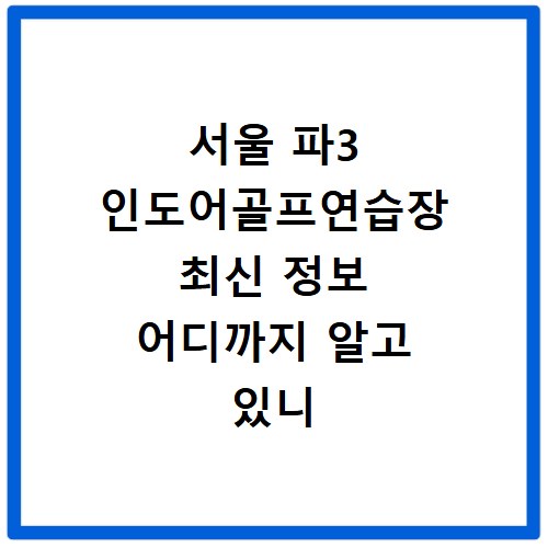 서울 파3 인도어골프연습장 최신 정보 어디까지 알고 있니