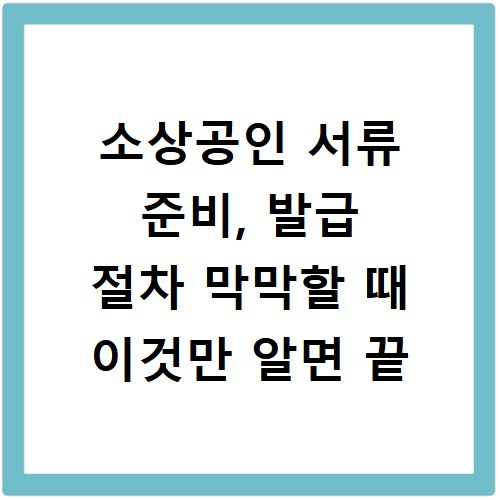 소상공인 서류 준비, 발급 절차 막막할 때 이것만 알면 끝