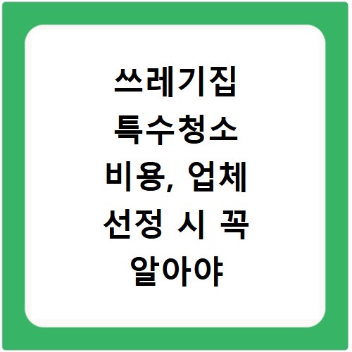 쓰레기집 특수청소 비용, 업체 선정 시 꼭 알아야 할 꿀팁