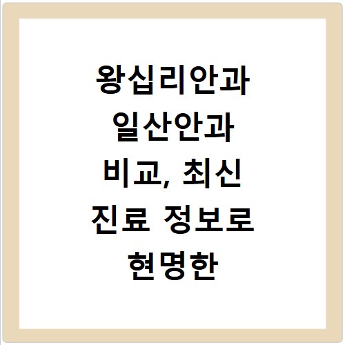 왕십리안과 일산안과 비교, 최신 진료 정보로 현명한 선택하기